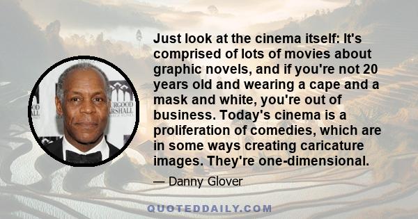 Just look at the cinema itself: It's comprised of lots of movies about graphic novels, and if you're not 20 years old and wearing a cape and a mask and white, you're out of business. Today's cinema is a proliferation of 