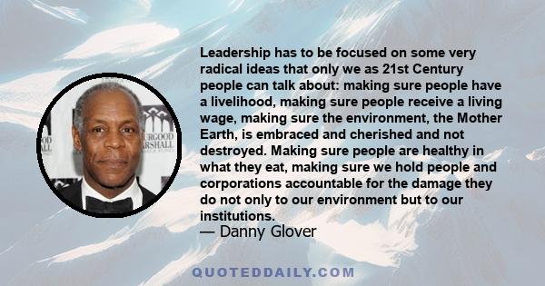 Leadership has to be focused on some very radical ideas that only we as 21st Century people can talk about: making sure people have a livelihood, making sure people receive a living wage, making sure the environment,