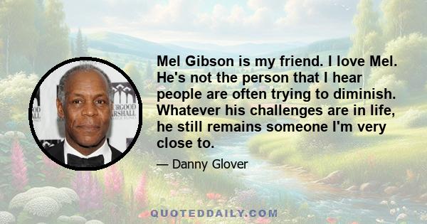 Mel Gibson is my friend. I love Mel. He's not the person that I hear people are often trying to diminish. Whatever his challenges are in life, he still remains someone I'm very close to.