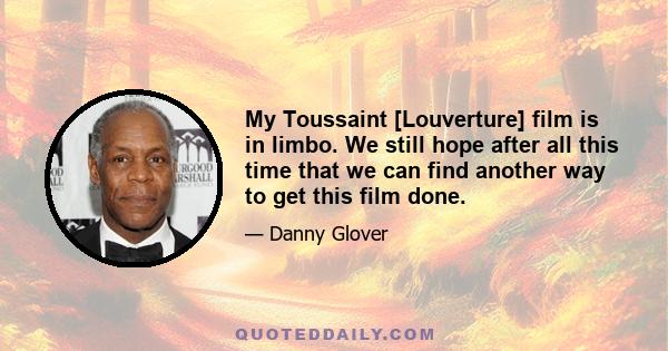 My Toussaint [Louverture] film is in limbo. We still hope after all this time that we can find another way to get this film done.