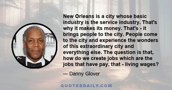 New Orleans is a city whose basic industry is the service industry. That's why it makes its money. That's - it brings people to the city. People come to the city and experience the wonders of this extraordinary city and 