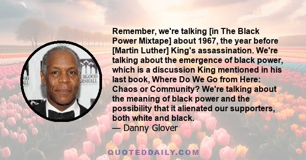 Remember, we're talking [in The Black Power Mixtape] about 1967, the year before [Martin Luther] King's assassination. We're talking about the emergence of black power, which is a discussion King mentioned in his last