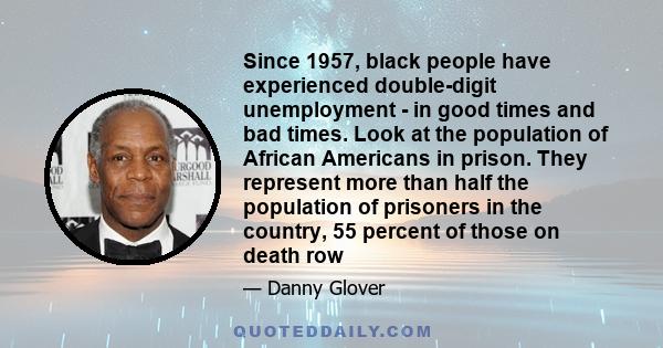 Since 1957, black people have experienced double-digit unemployment - in good times and bad times. Look at the population of African Americans in prison. They represent more than half the population of prisoners in the