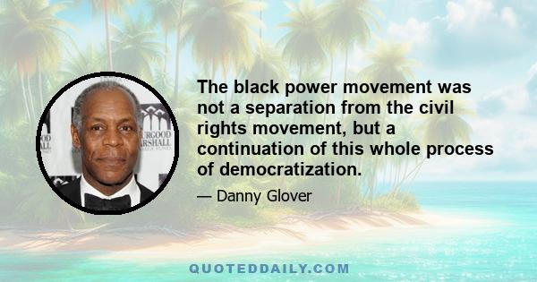 The black power movement was not a separation from the civil rights movement, but a continuation of this whole process of democratization.