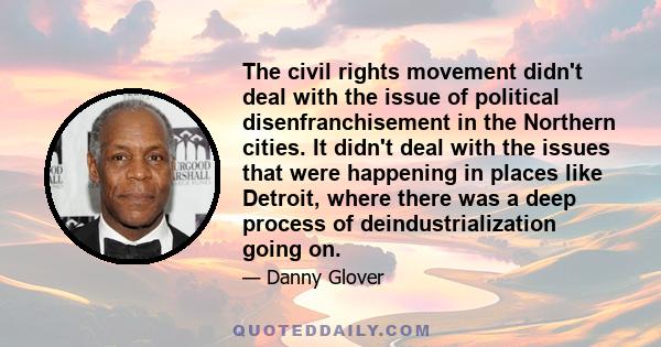 The civil rights movement didn't deal with the issue of political disenfranchisement in the Northern cities. It didn't deal with the issues that were happening in places like Detroit, where there was a deep process of