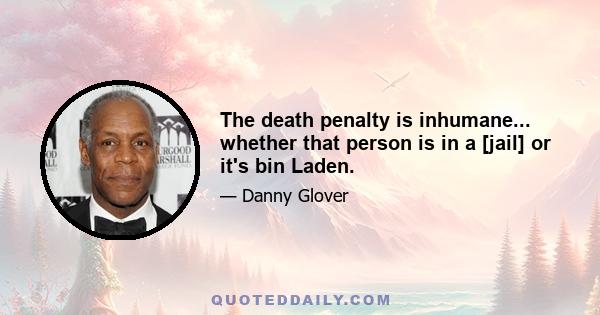 The death penalty is inhumane... whether that person is in a [jail] or it's bin Laden.