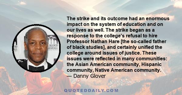 The strike and its outcome had an enormous impact on the system of education and on our lives as well. The strike began as a response to the college's refusal to hire Professor Nathan Hare [the so-called father of black 