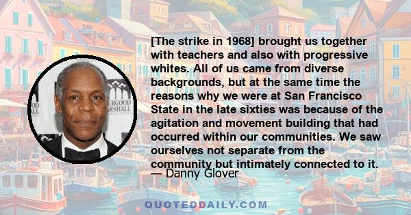 [The strike in 1968] brought us together with teachers and also with progressive whites. All of us came from diverse backgrounds, but at the same time the reasons why we were at San Francisco State in the late sixties