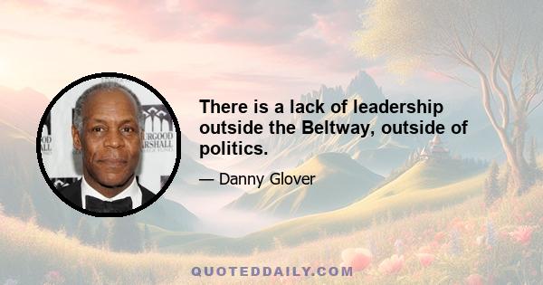 There is a lack of leadership outside the Beltway, outside of politics.