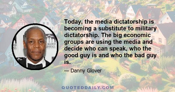 Today, the media dictatorship is becoming a substitute to military dictatorship. The big economic groups are using the media and decide who can speak, who the good guy is and who the bad guy is.