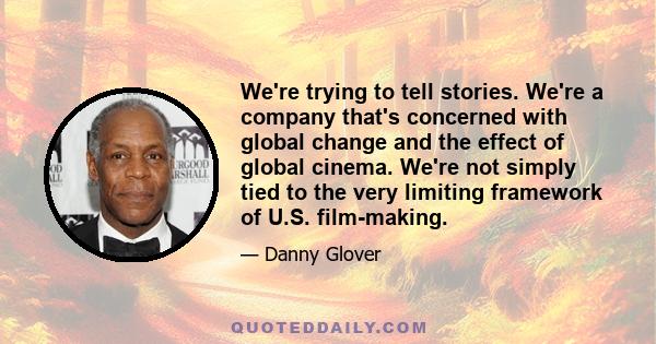 We're trying to tell stories. We're a company that's concerned with global change and the effect of global cinema. We're not simply tied to the very limiting framework of U.S. film-making.