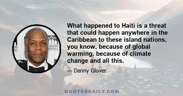 What happened to Haiti is a threat that could happen anywhere in the Caribbean to these island nations, you know, because of global warming, because of climate change and all this.