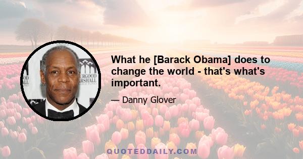 What he [Barack Obama] does to change the world - that's what's important.