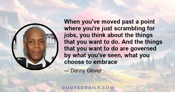 When you've moved past a point where you're just scrambling for jobs, you think about the things that you want to do. And the things that you want to do are governed by what you've seen, what you choose to embrace