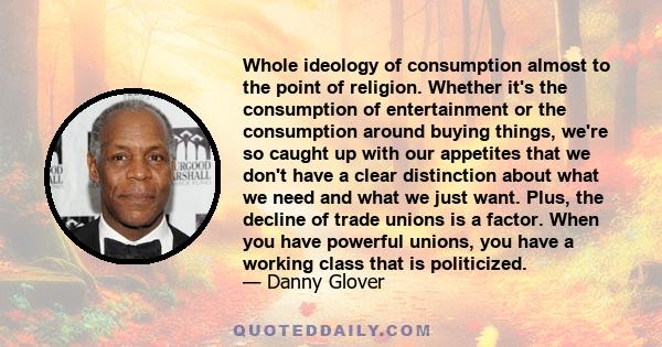 Whole ideology of consumption almost to the point of religion. Whether it's the consumption of entertainment or the consumption around buying things, we're so caught up with our appetites that we don't have a clear