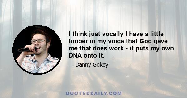 I think just vocally I have a little timber in my voice that God gave me that does work - it puts my own DNA onto it.