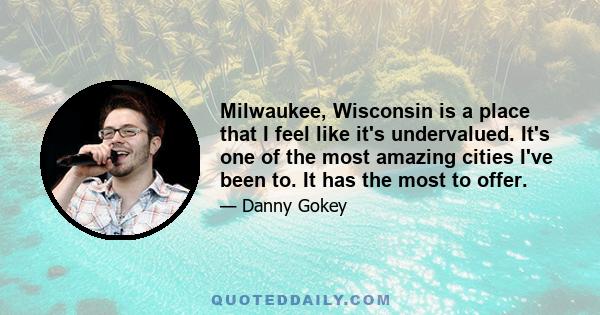 Milwaukee, Wisconsin is a place that I feel like it's undervalued. It's one of the most amazing cities I've been to. It has the most to offer.