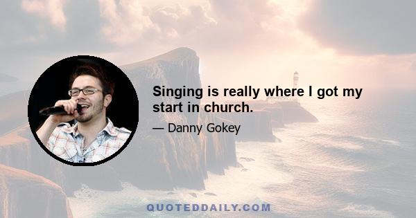 Singing is really where I got my start in church.