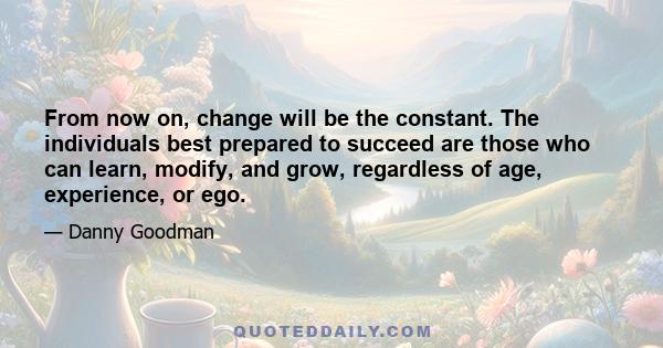 From now on, change will be the constant. The individuals best prepared to succeed are those who can learn, modify, and grow, regardless of age, experience, or ego.