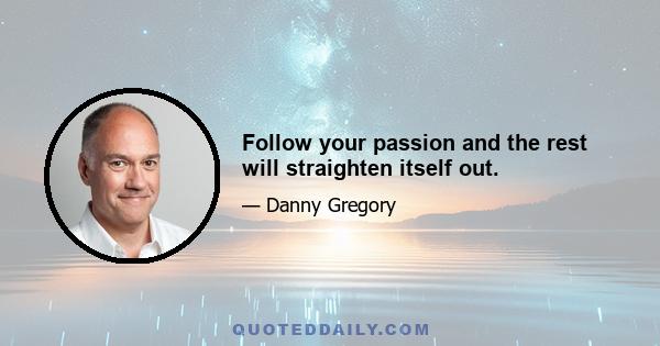 Follow your passion and the rest will straighten itself out.