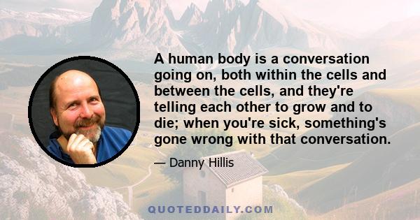 A human body is a conversation going on, both within the cells and between the cells, and they're telling each other to grow and to die; when you're sick, something's gone wrong with that conversation.