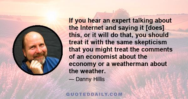 If you hear an expert talking about the Internet and saying it [does] this, or it will do that, you should treat it with the same skepticism that you might treat the comments of an economist about the economy or a