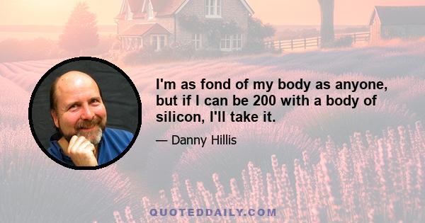 I'm as fond of my body as anyone, but if I can be 200 with a body of silicon, I'll take it.