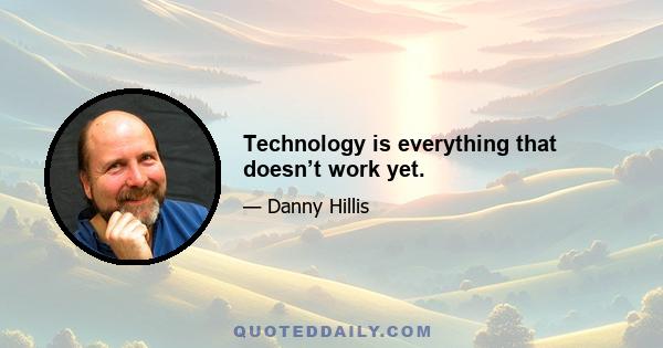 Technology is everything that doesn’t work yet.