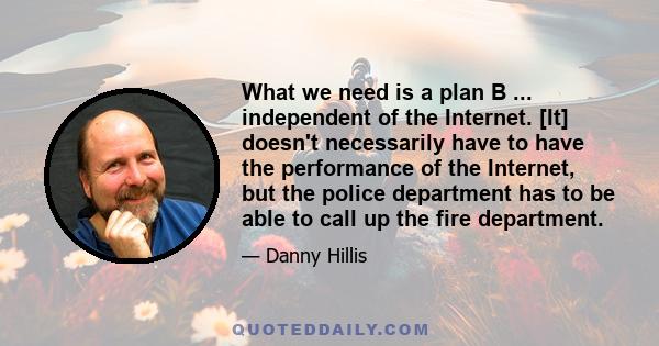 What we need is a plan B ... independent of the Internet. [It] doesn't necessarily have to have the performance of the Internet, but the police department has to be able to call up the fire department.