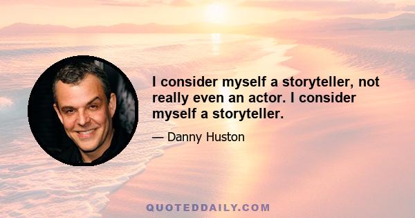 I consider myself a storyteller, not really even an actor. I consider myself a storyteller.