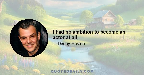 I had no ambition to become an actor at all.