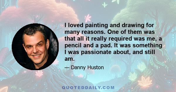 I loved painting and drawing for many reasons. One of them was that all it really required was me, a pencil and a pad. It was something I was passionate about, and still am.