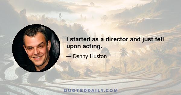 I started as a director and just fell upon acting.