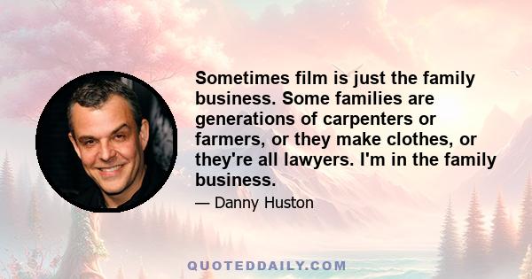 Sometimes film is just the family business. Some families are generations of carpenters or farmers, or they make clothes, or they're all lawyers. I'm in the family business.