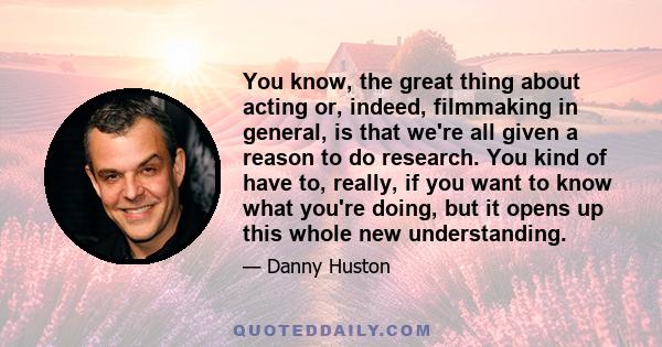 You know, the great thing about acting or, indeed, filmmaking in general, is that we're all given a reason to do research. You kind of have to, really, if you want to know what you're doing, but it opens up this whole