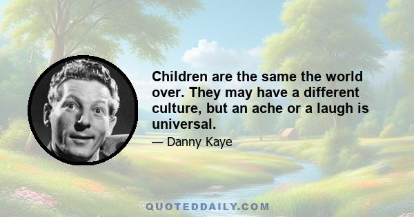 Children are the same the world over. They may have a different culture, but an ache or a laugh is universal.