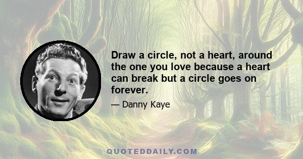 Draw a circle, not a heart, around the one you love because a heart can break but a circle goes on forever.