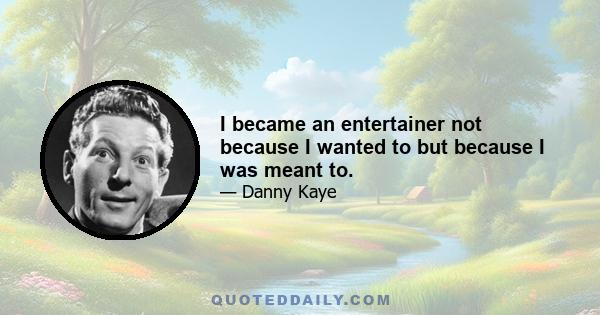 I became an entertainer not because I wanted to but because I was meant to.