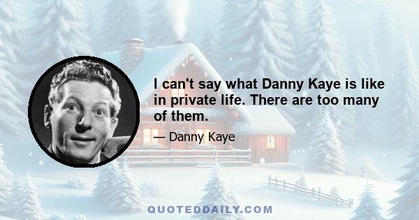 I can't say what Danny Kaye is like in private life. There are too many of them.