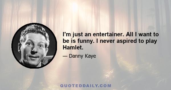 I'm just an entertainer. All I want to be is funny. I never aspired to play Hamlet.