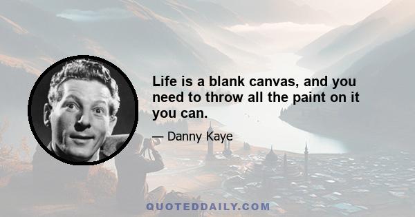 Life is a blank canvas, and you need to throw all the paint on it you can.