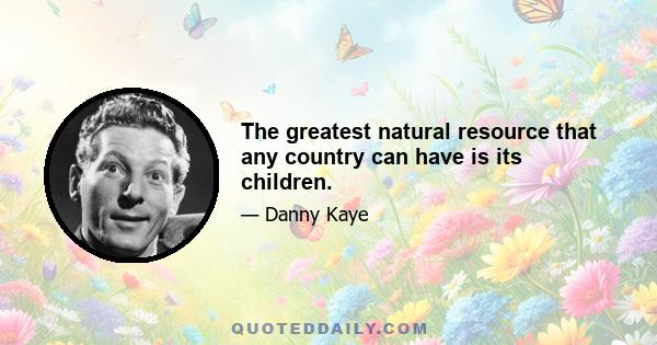 The greatest natural resource that any country can have is its children.