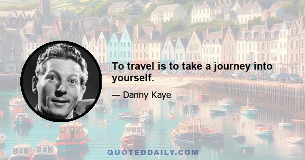 To travel is to take a journey into yourself.