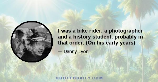 I was a bike rider, a photographer and a history student, probably in that order. (On his early years)