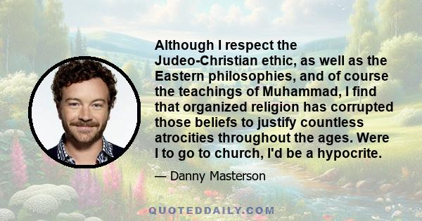 Although I respect the Judeo-Christian ethic, as well as the Eastern philosophies, and of course the teachings of Muhammad, I find that organized religion has corrupted those beliefs to justify countless atrocities