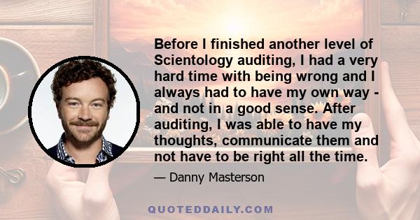 Before I finished another level of Scientology auditing, I had a very hard time with being wrong and I always had to have my own way - and not in a good sense. After auditing, I was able to have my thoughts, communicate 