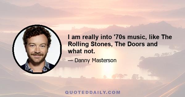 I am really into '70s music, like The Rolling Stones, The Doors and what not.