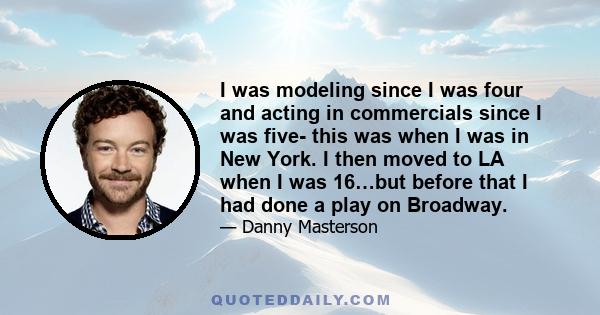 I was modeling since I was four and acting in commercials since I was five- this was when I was in New York. I then moved to LA when I was 16…but before that I had done a play on Broadway.