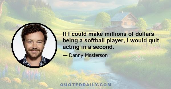 If I could make millions of dollars being a softball player, I would quit acting in a second.