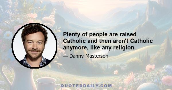 Plenty of people are raised Catholic and then aren't Catholic anymore, like any religion.